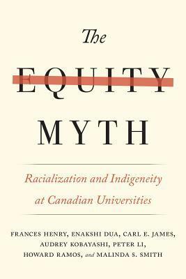 The Equity Myth: Racialization and Indigeneity at Canadian Universities by Audrey Kobayashi, Carl James, Howard Ramos, Malinda S Smith, Peter Li, Enakshi Dua, Frances Henry