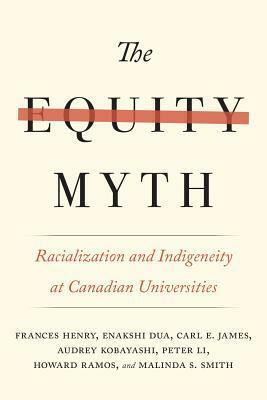 The Equity Myth: Racialization and Indigeneity at Canadian Universities by Audrey Kobayashi, Carl James, Howard Ramos, Malinda S Smith, Peter Li, Enakshi Dua, Frances Henry