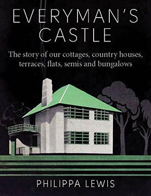 Everyman's Castle: The story of our cottages, country houses, terraces, flats, semis and bungalows by Philippa Lewis