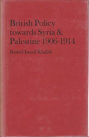 British Policy Towards Syria & Palestine, 1906 1914: A Study Of The Antecedents Of The Hussein The Mc Mahon Correspondence, The Sykes Picot Agreement, And The Balfour Declaration by Rashid Khalidi