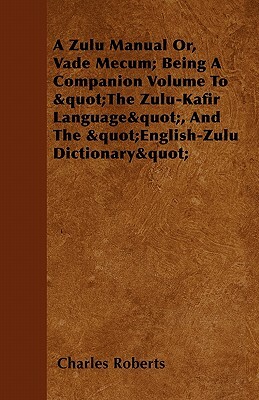 A Zulu Manual Or, Vade Mecum; Being a Companion Volume to the Zulu-Kafir Language, and the English-Zulu Dictionary by Charles Roberts