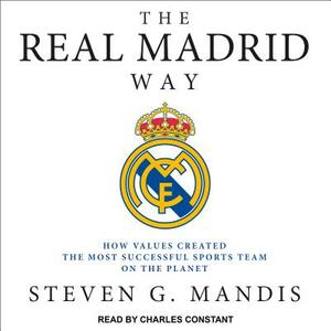 The Real Madrid Way: How Values Created the Most Successful Sports Team on the Planet by Steven G. Mandis