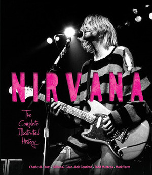 Nirvana: The Complete Illustrated History by Greg Kot, Todd Martens, Gillian G. Gaar, Charles R. Cross, Andrew Earles, Alan di Perna, Jim DeRogatis, Bob Gendron