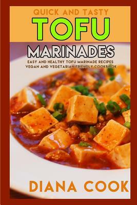 Quick and Tasty Tofu Marinades: Easy and Healthy Tofu Marinade Recipes Vegan and Vegetarian Friendly Cookbook by Diana Cook