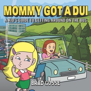 Mommy Got a DUI: A Kid's Guide To Getting Around On The Bus by Brad Gosse