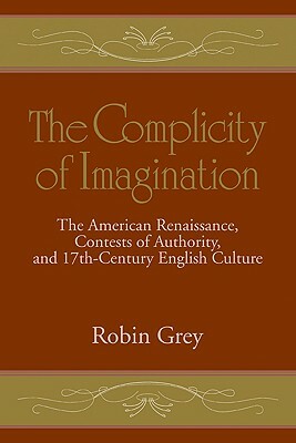 The Complicity of Imagination: The American Renaissance, Contests of Authority, and Seventeenth-Century English Culture by Robin Grey