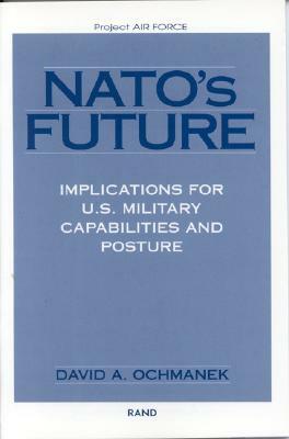 Nato's Future: Implications for U.S. Military Capabilities and Posture by David Ochmanek