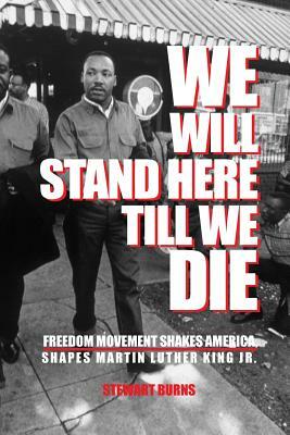 We Will Stand Here Till We Die.: Freedom Movement Shakes America, Shapes Martin Luther King Jr. by Stewart Burns