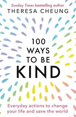 100 Ways to Be Kind: Everyday actions to change your life and save the world by Theresa Cheung