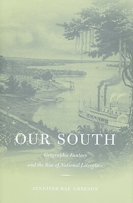 Our South: Geographic Fantasy and the Rise of National Literature by Jennifer Rae Greeson