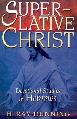 Superlative Christ: Devotional Studies in Hebrews by H. Ray Dunning