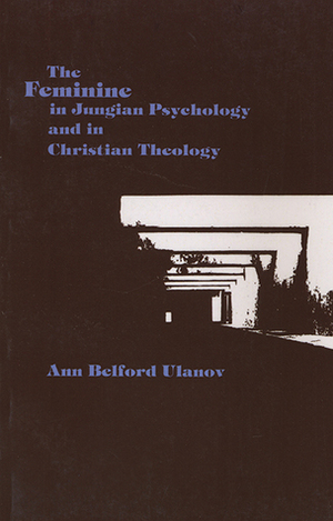 The Feminine in Jungian Psychology and in Christian Theology by Ann Belford Ulanov