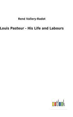 Louis Pasteur - His Life and Labours by Rene Vallery-Radot