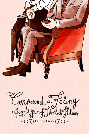 Compound a Felony: A Queer Affair of Sherlock Holmes by Elinor Gray