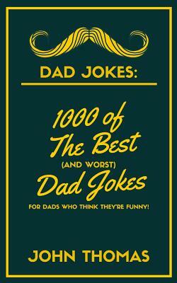 Dad Jokes: 1000 of The Best (and WORST) DAD JOKES: For Dads who THINK they're funny! by John Thomas