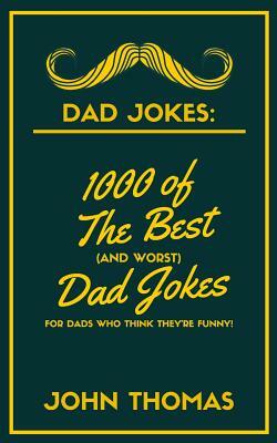 Dad Jokes: 1000 of The Best (and WORST) DAD JOKES: For Dads who THINK they're funny! by John Thomas