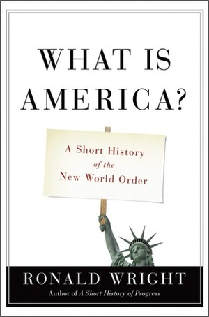 What Is America? A Short History of the New World Order by Ronald Wright