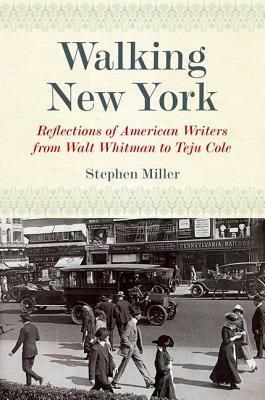 Walking New York: Reflections of American Writers from Walt Whitman to Teju Cole by Stephen Miller