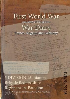 5 DIVISION 15 Infantry Brigade Bedfordshire Regiment 1st Battalion: 1 April 1918 - 20 April 1919 (First World War, War Diary, WO95/1570/3) by 