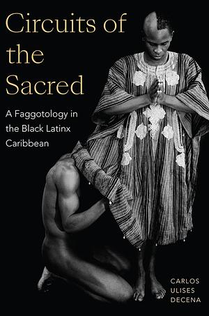 Circuits of the Sacred: A Faggotology in the Black Latinx Caribbean by Carlos Ulises Decena