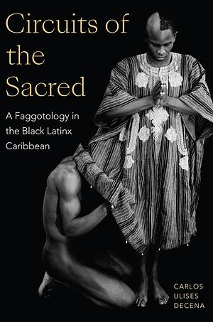 Circuits of the Sacred: A Faggotology in the Black Latinx Caribbean by Carlos Ulises Decena