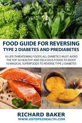 Food Guide For Reversing Type 2 Diabetes and Prediabetes: 10 LIFE-THREATENING Foods All Diabetics MUST Avoid - The Top 30 Healthy And Delicious Foods by Richard Baker