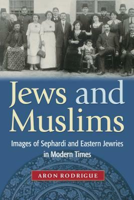 Jews and Muslims: Images of Sephardi and Eastern Jewries in Modern Times by Aron Rodrigue