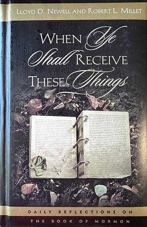 When Ye Shall Receive These Things: Daily Reflections on the Book of Mormon by Lloyd D. Newell, Robert L. Millet