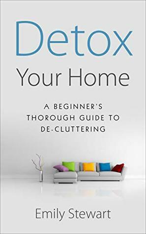 DETOX YOUR HOME; A Beginner's Thorough Guide TO DE-CLUTTERING by Emily Stewart