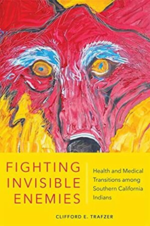 Fighting Invisible Enemies: Health and Medical Transitions among Southern California Indians by Clifford E. Trafzer