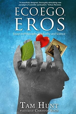 Eco, Ego, Eros: Essays in Philosophy, Spirituality and Science by Christof Koch, Tam Hunt