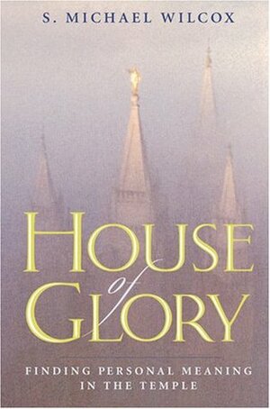 House of Glory: Finding Personal Meaning in the Temple by S. Michael Wilcox
