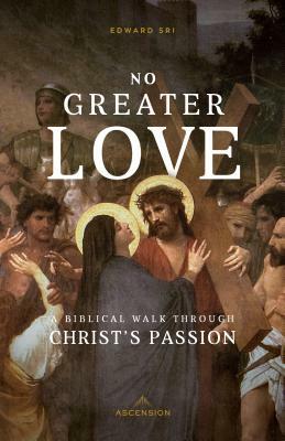 No Greater Love: A Biblical Walk Through Christ's Passion by Edward Sri