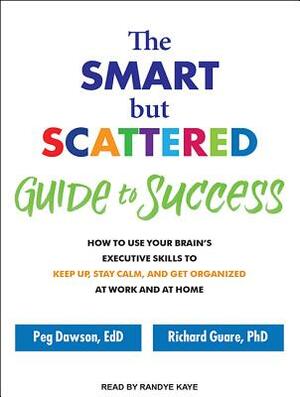 The Smart But Scattered Guide to Success: How to Use Your Brain's Executive Skills to Keep Up, Stay Calm, and Get Organized at Work and at Home by Richard Guare, Peg Dawson