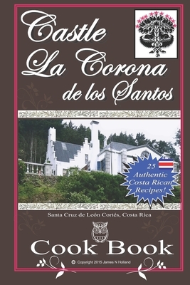 Castle La Corona de los Santos Cookbook: Authentic Costa Rican Recipes of the Mountains and More! by James Nathaniel Holland