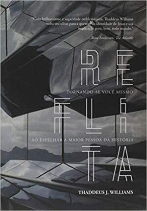 Reflita: tornando-se você mesmo ao espelhar a maior Pessoa da História by Thaddeus J. Williams