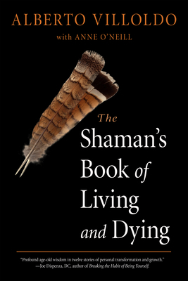 The Shaman's Book of Living and Dying by Anne O'Neill, Alberto Villoldo