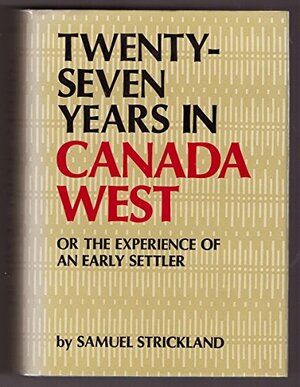 Twenty Seven Years In Canada West; Or, The Experience Of An Early Settler by Agnes Strickland, Samuel Strickland