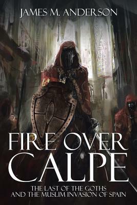 Fire Over Calpe: The Last of the Goths and the Muslim Invasion of Spain by James M. Anderson