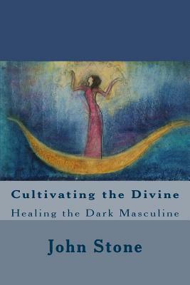 Cultivating the Divine: Healing the Dark Masculine by John Stone