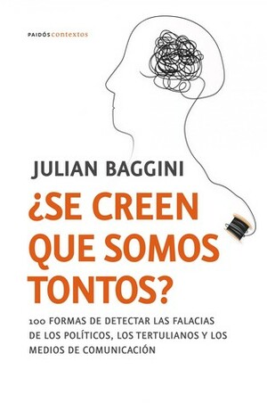 ¿Se creen que somos tontos? 100 formas de detectar las falacias de los políticos y los medios de comunicación by Julian Baggini