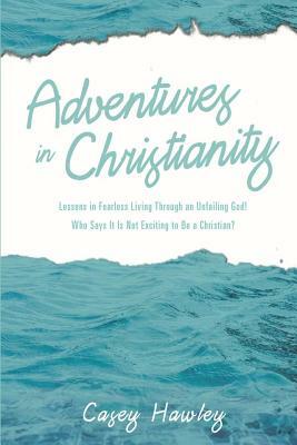 Adventures in Christianity: Lessons in Fearless Living through an Unfailing God! Who says it is not exciting to be a Christian? by Casey Hawley