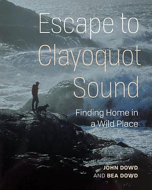 Escape to Clayoquot Sound: Finding Home in a Wild Place by Bea Dowd, John Dowd