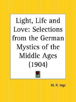 Light, Life and Love: Selections from the German Mystics of the Middle Ages by William Ralph Inge