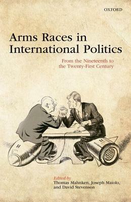 Arms Races in International Politics: From the Nineteenth to the Twenty-First Century by Joseph A. Maiolo, David Stevenson, Thomas G. Mahnken