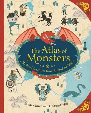 The Atlas of Monsters: Mythical Creatures from Around the World by Stuart Hill, Sandra Lawrence