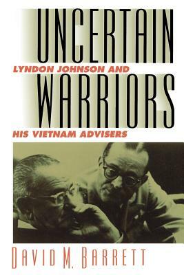 Uncertain Warriors: Lyndon Johnson and His Vietnam Advisors by David M. Barrett