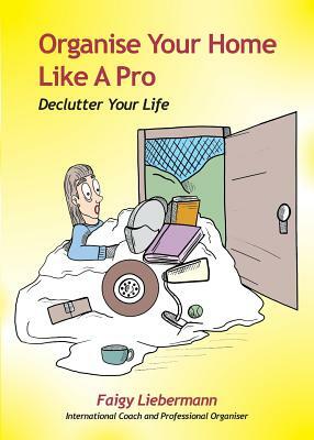 Organise Your Home Like A Pro: Declutter Your Life by Faigy Liebermann