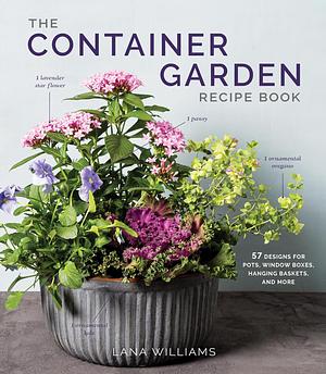 The Container Garden Recipe Book: 57 Designs for Pots, Window Boxes, Hanging Baskets, and More by Lana Williams