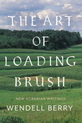 The Art of Loading Brush: New Agrarian Writings by Wendell Berry